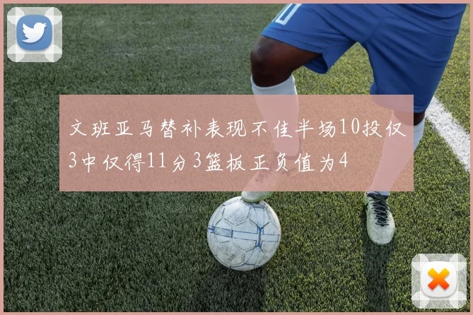 文班亚马替补表现不佳半场10投仅3中仅得11分3篮板正负值为4