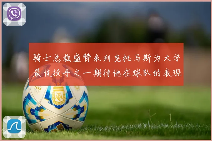 骑士总裁盛赞米利克托马斯为大学最佳投手之一期待他在球队的表现