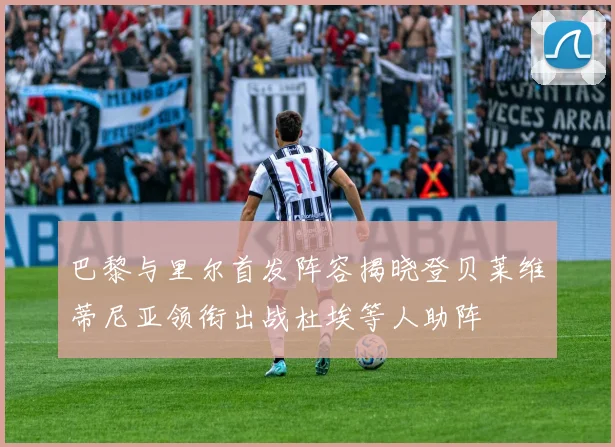 巴黎与里尔首发阵容揭晓登贝莱维蒂尼亚领衔出战杜埃等人助阵