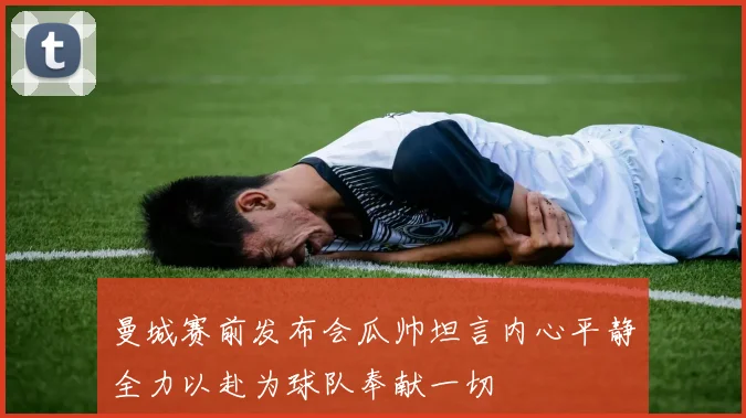 曼城赛前发布会瓜帅坦言内心平静全力以赴为球队奉献一切