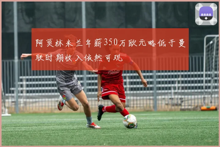 阿莫林米兰年薪350万欧元略低于曼联时期收入依然可观