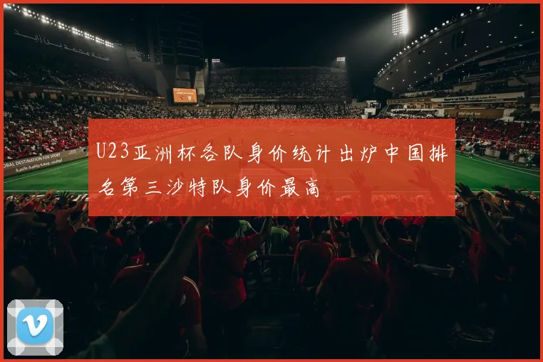 U23亚洲杯各队身价统计出炉中国排名第三沙特队身价最高