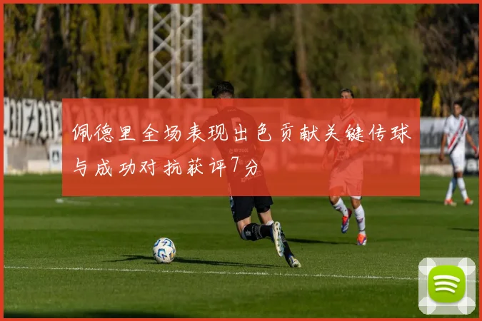 佩德里全场表现出色贡献关键传球与成功对抗获评7分