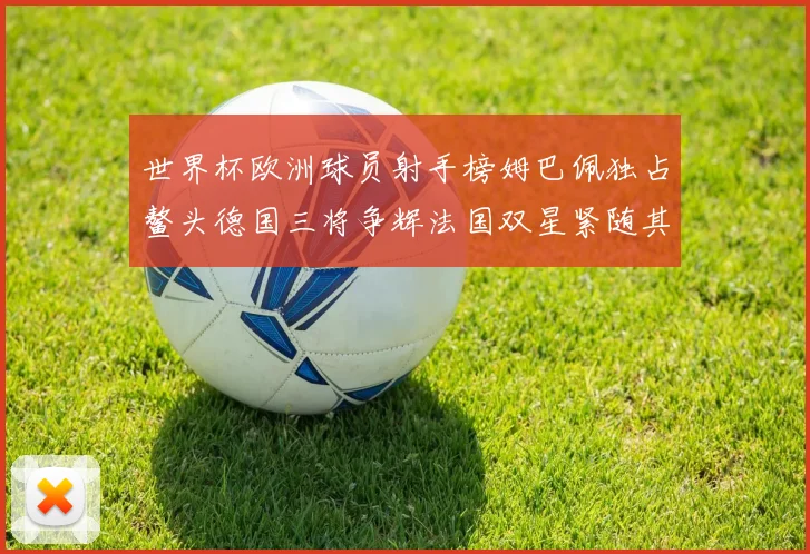 世界杯欧洲球员射手榜姆巴佩独占鳌头德国三将争辉法国双星紧随其后