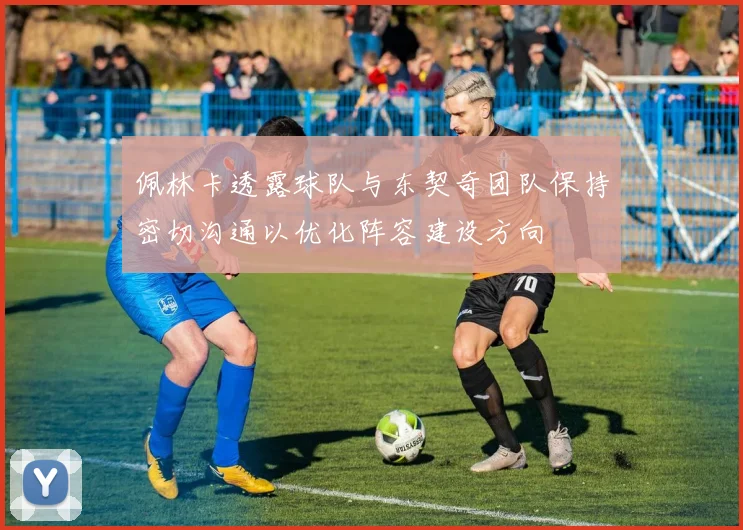 佩林卡透露球队与东契奇团队保持密切沟通以优化阵容建设方向