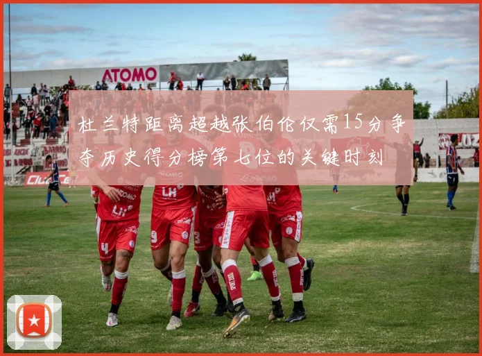 杜兰特距离超越张伯伦仅需15分争夺历史得分榜第七位的关键时刻