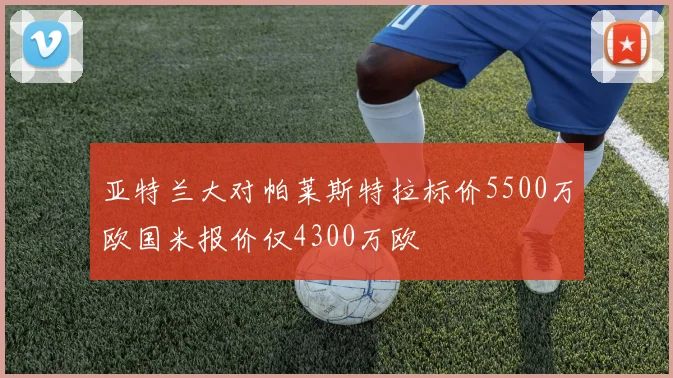 亚特兰大对帕莱斯特拉标价5500万欧国米报价仅4300万欧