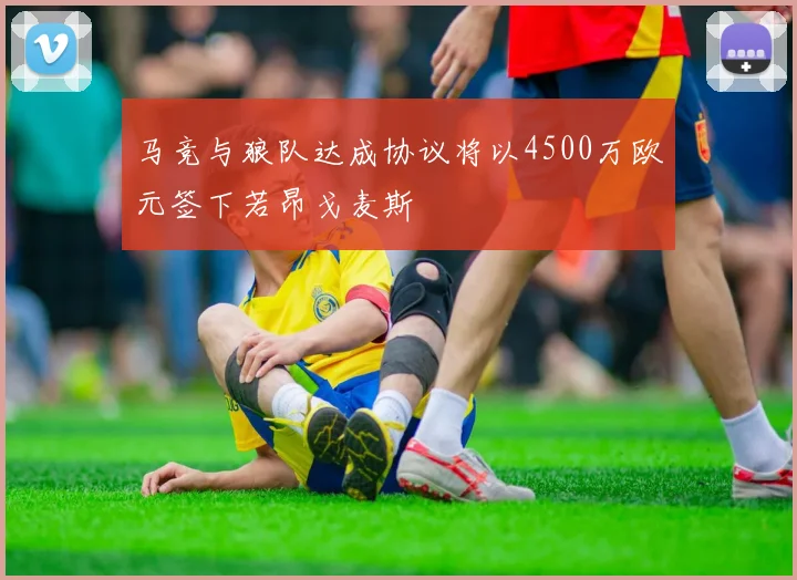 马竞与狼队达成协议将以4500万欧元签下若昂戈麦斯