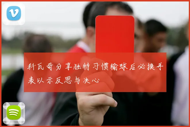 科瓦奇分享独特习惯输球后必换手表以示反思与决心