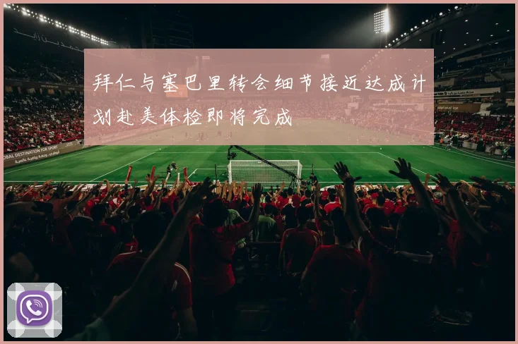 拜仁与塞巴里转会细节接近达成计划赴美体检即将完成