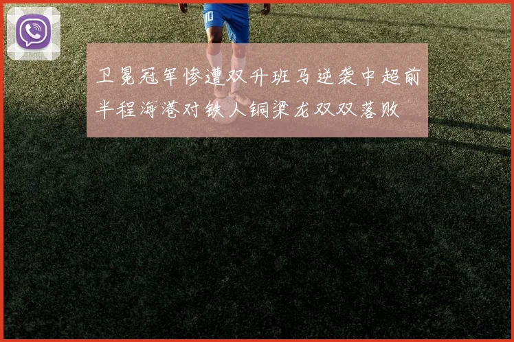 卫冕冠军惨遭双升班马逆袭中超前半程海港对铁人铜梁龙双双落败