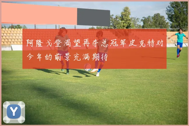 阿隆戈登渴望再夺总冠军皮克特对今年的前景充满期待