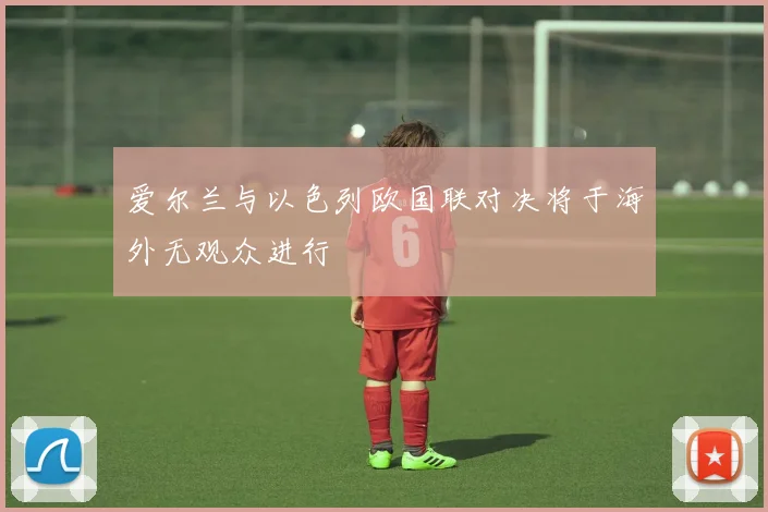 爱尔兰与以色列欧国联对决将于海外无观众进行