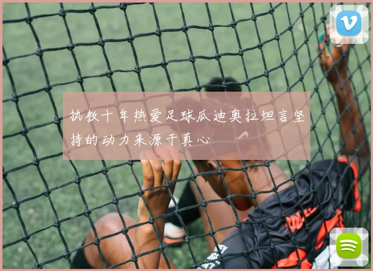 执教十年热爱足球瓜迪奥拉坦言坚持的动力来源于真心