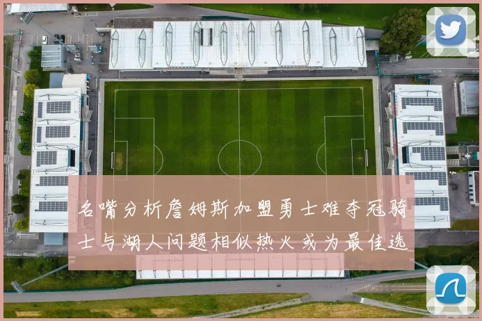 名嘴分析詹姆斯加盟勇士难夺冠骑士与湖人问题相似热火或为最佳选择
