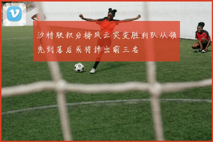 沙特联积分榜风云突变胜利队从领先到落后或将掉出前三名