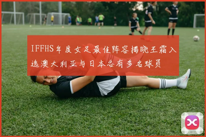 IFFHS年度女足最佳阵容揭晓王霜入选澳大利亚与日本各有多名球员