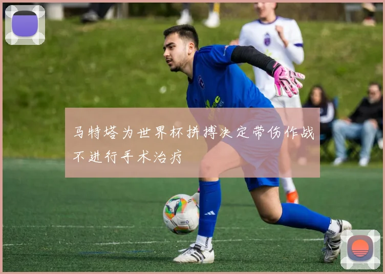 马特塔为世界杯拼搏决定带伤作战不进行手术治疗