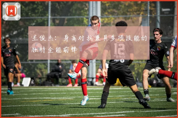 王俊杰：身高对抗兼具多项技能的独特全能前锋