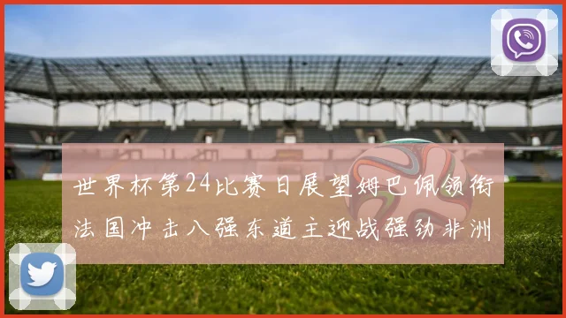 世界杯第24比赛日展望姆巴佩领衔法国冲击八强东道主迎战强劲非洲对手