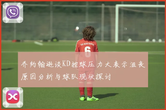 乔约翰逊谈KD控球压力大表示沮丧原因分析与球队现状探讨