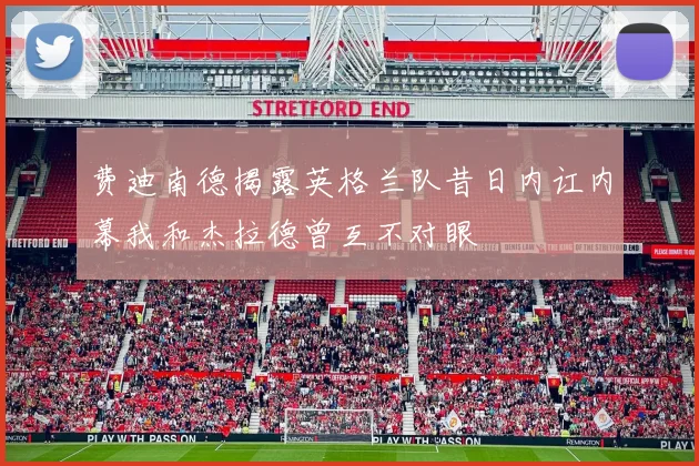 费迪南德揭露英格兰队昔日内讧内幕我和杰拉德曾互不对眼