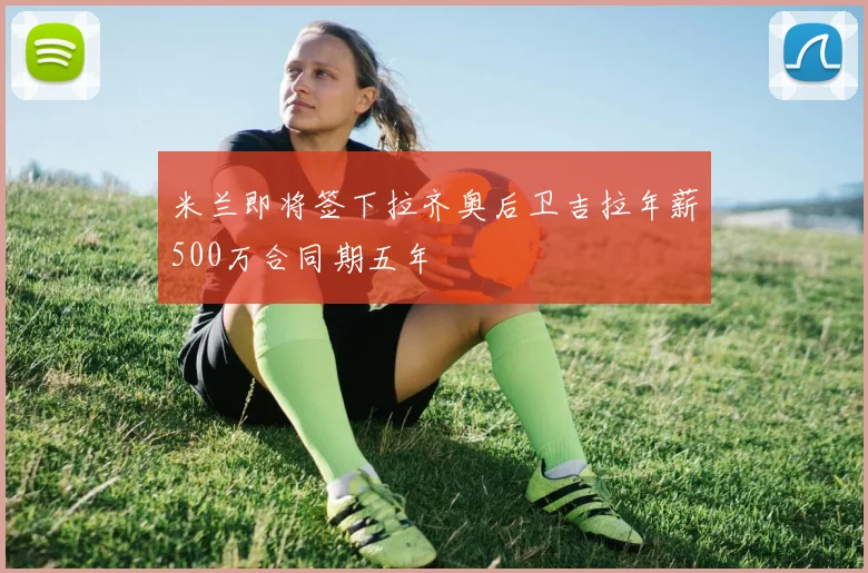 米兰即将签下拉齐奥后卫吉拉年薪500万合同期五年