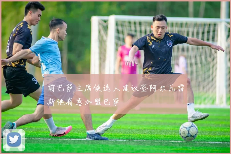 前巴萨主席候选人建议签阿尔瓦雷斯他有意加盟巴萨