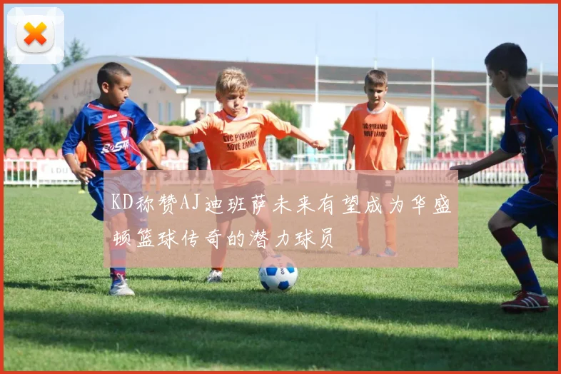 KD称赞AJ迪班萨未来有望成为华盛顿篮球传奇的潜力球员
