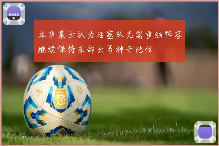 本华莱士认为活塞队无需重组阵容继续保持东部头号种子地位