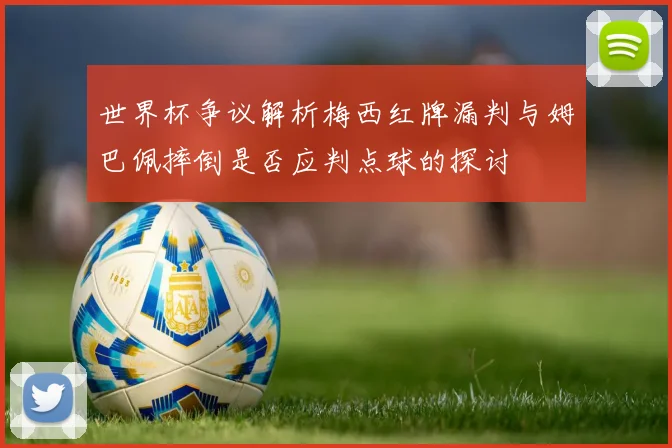 世界杯争议解析梅西红牌漏判与姆巴佩摔倒是否应判点球的探讨