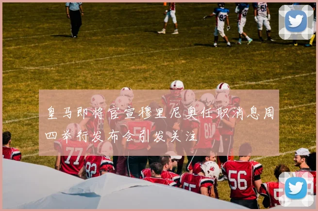 皇马即将官宣穆里尼奥任职消息周四举行发布会引发关注