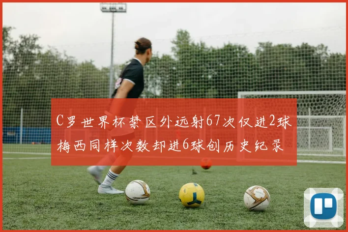 C罗世界杯禁区外远射67次仅进2球梅西同样次数却进6球创历史纪录